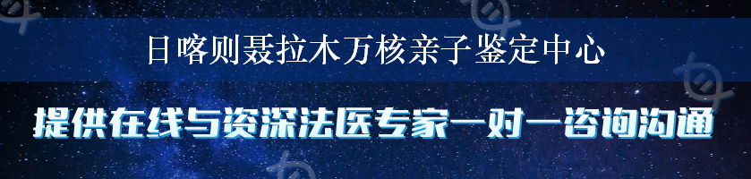 日喀则聂拉木万核亲子鉴定中心